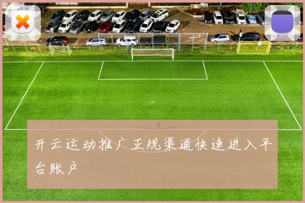 开云运动推广正规渠道快速进入平台账户