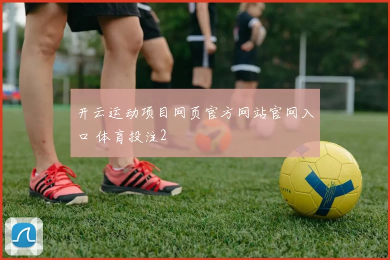 开云运动项目网页官方网站官网入口 体育投注2