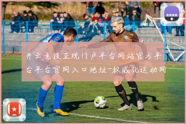 开云竞技正规门户平台网站官方平台平台官网入口地址-权威化运动网络站点