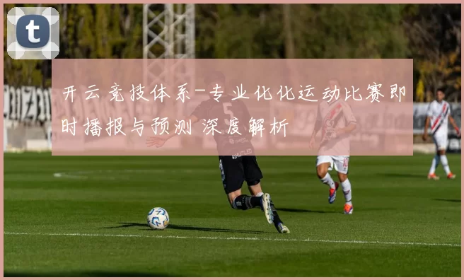 开云竞技体系-专业化化运动比赛即时播报与预测 深度解析
