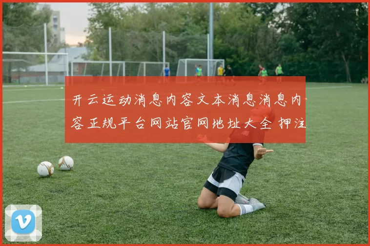 开云运动消息内容文本消息消息内容正规平台网站官网地址大全 押注2