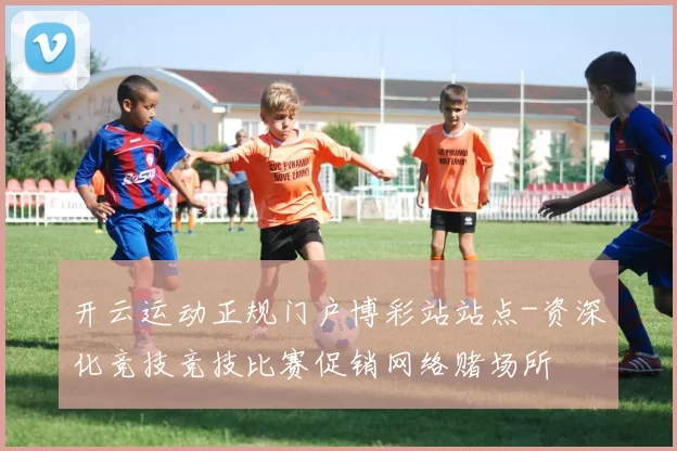 开云运动正规门户博彩站站点-资深化竞技竞技比赛促销网络赌场所