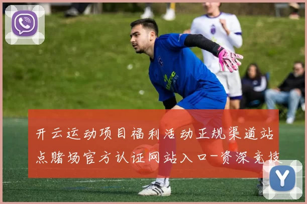 开云运动项目福利活动正规渠道站点赌场官方认证网站入口-资深竞技比赛投注站 投注活动场所2