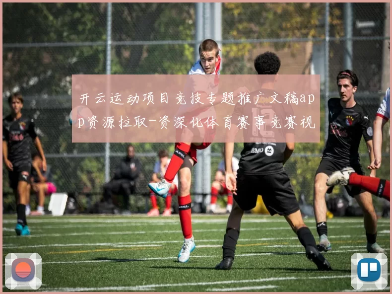 开云运动项目竞技专题推广文稿app资源拉取-资深化体育赛事竞赛视频现场赛事实时转播玩乐城 博弈2
