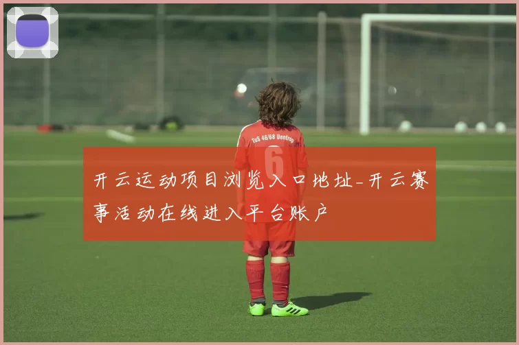 开云运动项目浏览入口地址_开云赛事活动在线进入平台账户
