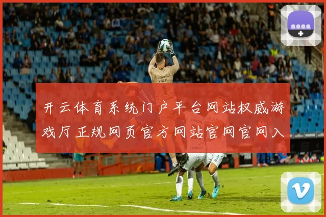开云体育系统门户平台网站权威游戏厅正规网页官方网站官网官网入口门户网页主界面面