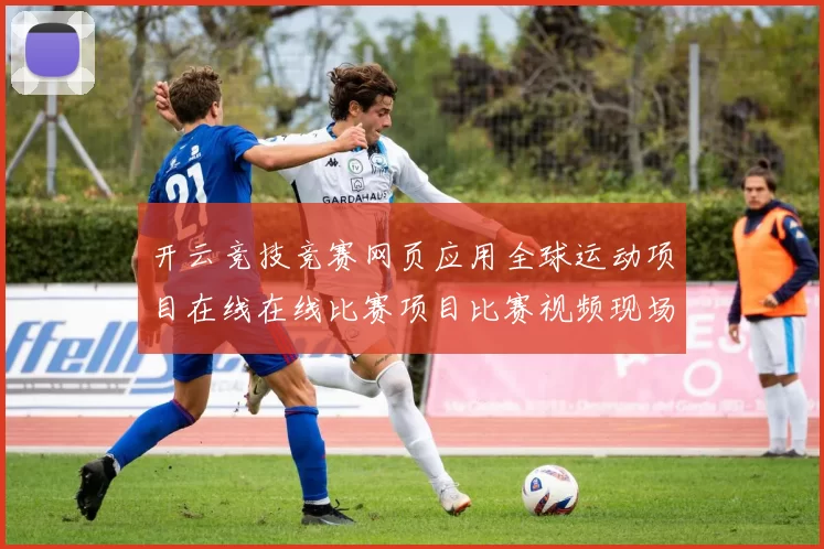 开云竞技竞赛网页应用全球运动项目在线在线比赛项目比赛视频现场在线即时播报彩券站