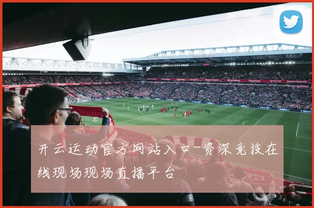 开云运动官方网站入口-资深竞技在线现场现场直播平台