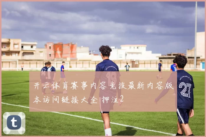 开云体育赛事内容竞技最新内容版本访问链接大全 押注2