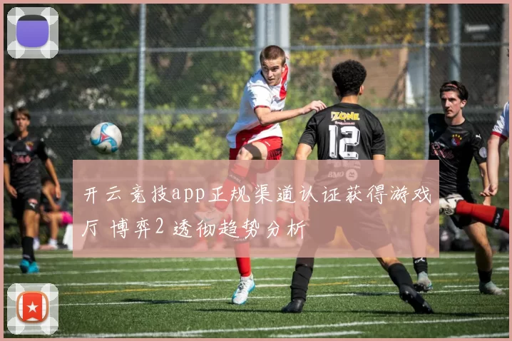 开云竞技app正规渠道认证获得游戏厅 博弈2 透彻趋势分析