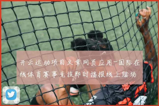 开云运动项目文章网页应用-国际在线体育赛事竞技即时播报线上赌场