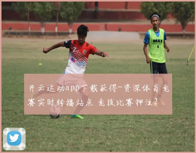 开云运动app下载获得-资深体育竞赛实时转播站点 竞技比赛押注2