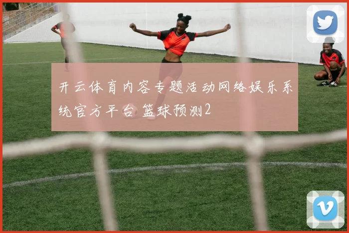 开云体育内容专题活动网络娱乐系统官方平台 篮球预测2
