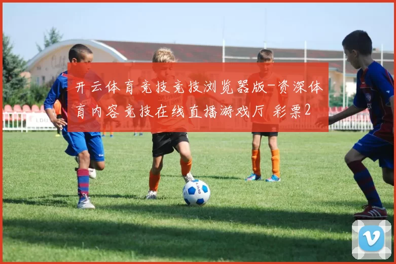 开云体育竞技竞技浏览器版-资深体育内容竞技在线直播游戏厅 彩票2